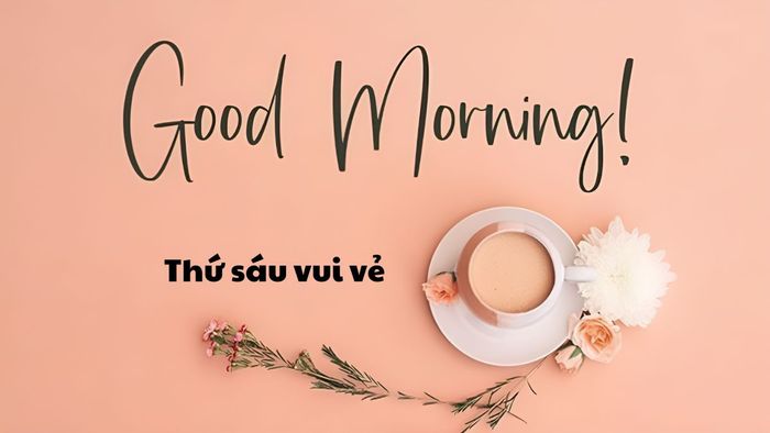 Chào ngày mới thứ 6, những lời chúc đầy ý nghĩa và tuyệt vời nhất!
