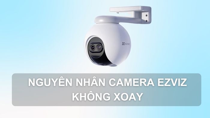 Cách tắt chế độ tự xoay cho camera Ezviz và các nguyên nhân phổ biến