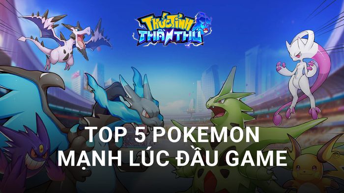 Thức Tỉnh Thần Thú: Top 5 Pokémon mạnh, dễ nuôi và đa dụng khi bắt đầu game