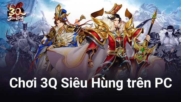 Trải nghiệm 3Q Siêu Hùng, game chiến thuật Tam Quốc mới lạ trên máy tính