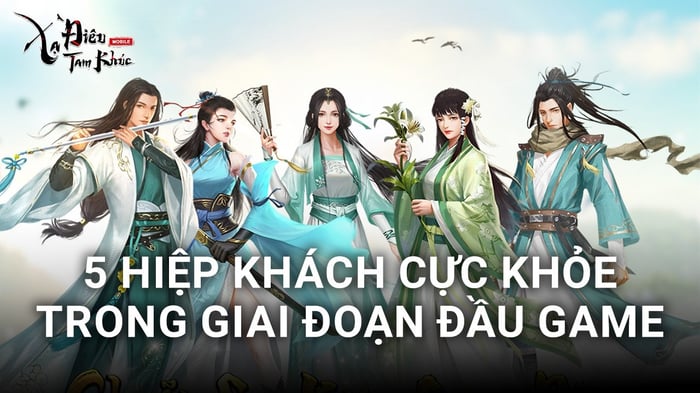 Xạ Điêu Tam Khúc: 5 Hiệp Khách mạnh mẽ và dễ chơi ở giai đoạn đầu trong game