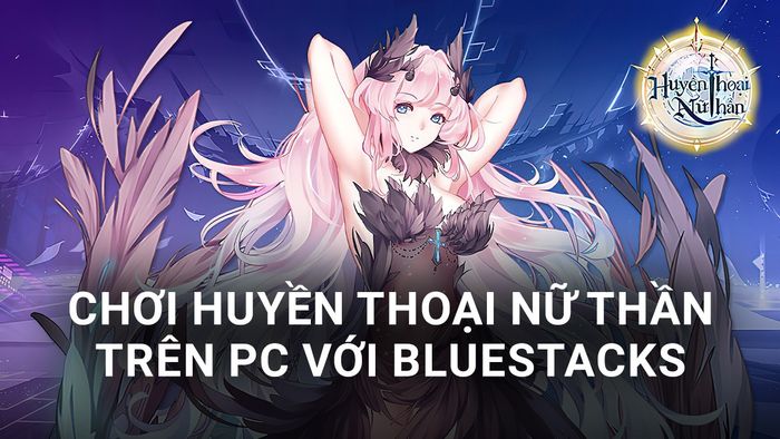 Chơi game Huyền Thoại Nữ Thần trên PC cùng BlueStacks