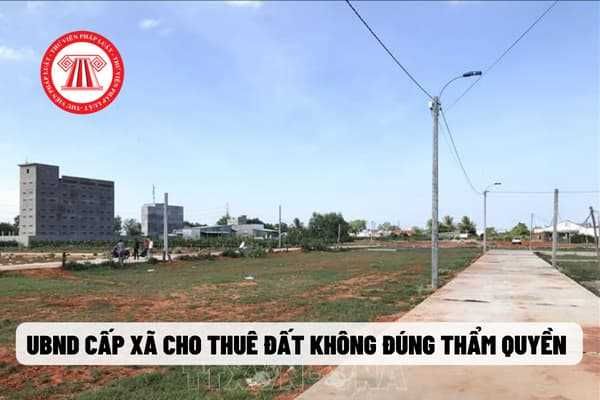 UBND cấp xã thực hiện việc cho thuê đất không đúng thẩm quyền.