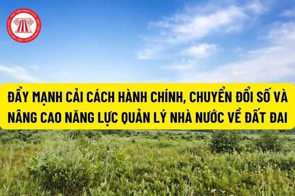 Các quy định liên quan đến việc thúc đẩy cải cách hành chính, triển khai chuyển đổi số và nâng cao năng lực quản lý nhà nước đối với lĩnh vực đất đai là gì?