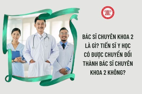 Bác sĩ chuyên khoa 2 là gì? Liệu Tiến sĩ y học có thể chuyển đổi thành bác sĩ chuyên khoa 2 hay không?