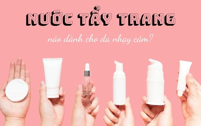 Danh sách các loại nước tẩy trang cho da nhạy cảm tốt nhất hiện nay