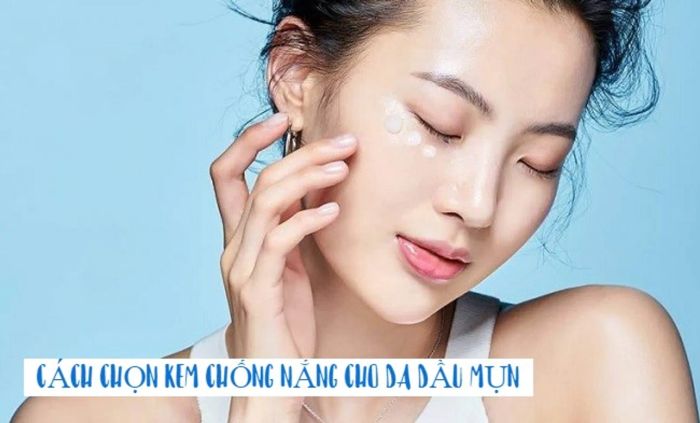 Lựa chọn kem chống nắng phù hợp với da dầu mụn