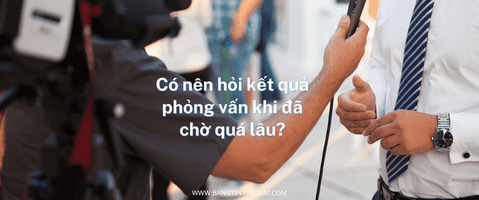 Có nên hỏi về kết quả phỏng vấn sau khi đã chờ lâu?