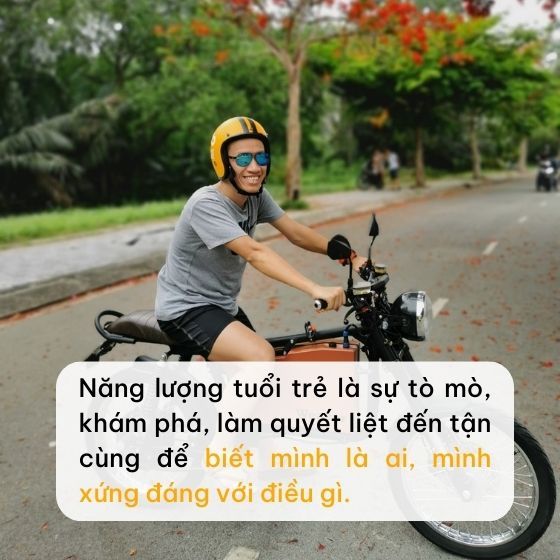 Tuổi trẻ được phép sở hữu một nguồn năng lượng mãnh liệt để khám phá, tò mò và sáng tạo.