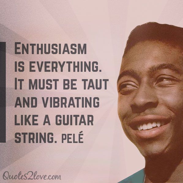Niềm đam mê là tất cả. Nó phải căng tròn như dây đàn guitar. - Pelé