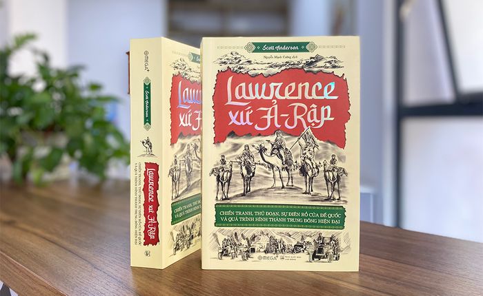 LAWRENCE XỨ Ả-RẬP: Cuộc Chiến, Chiến Thuật, Sự Điên Rồ của Đế Quốc và Quá Trình Hình Thành Trung Đông Hiện Đại