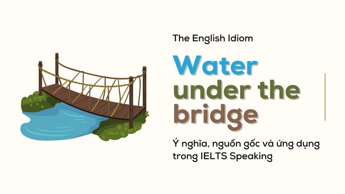 water under the bridge ý nghĩa nguồn gốc ứng dụng trong IELTS Speaking part 1 và 2