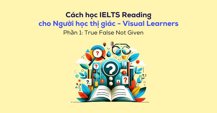 cach hoc ielts reading cho nguoi hoc thi giac visual learners phan 1 true false not given