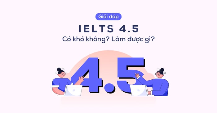 IELTS 4.5 làm được những gì? Con đường học từ 0 lên 45 chi tiết