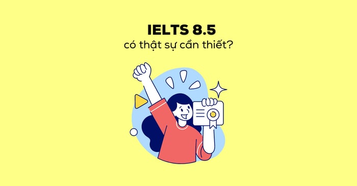 IELTS 8.5 mang lại lợi ích gì? Có cần thiết không?