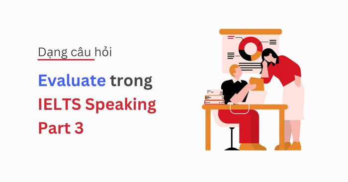 Hướng dẫn trả lời câu hỏi loại Evaluate trong phần 3 của IELTS Speaking