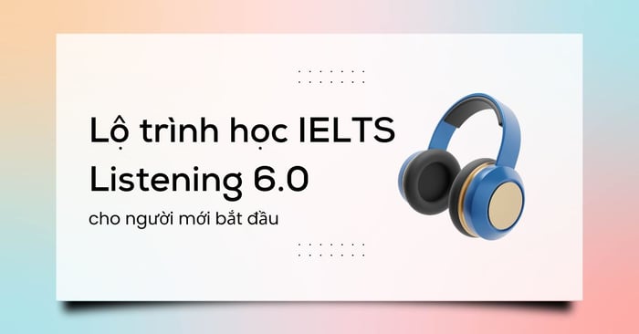 Lộ trình học IELTS Listening 6.0 chi tiết cho người mới bắt đầu