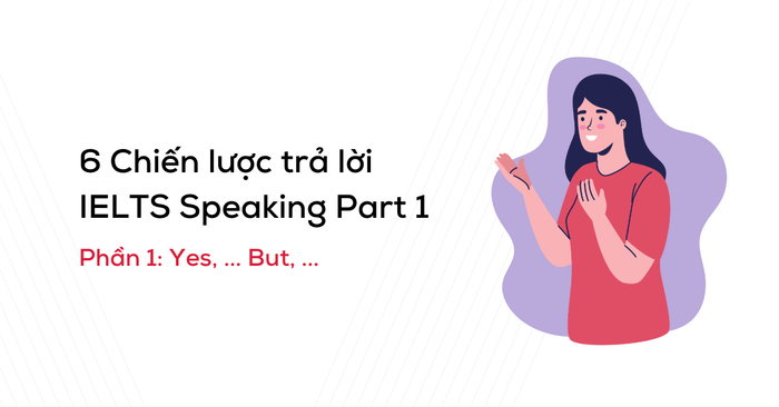 6 chiến lược trả lời IELTS Speaking phần 1 phần 1 vâng nhưng