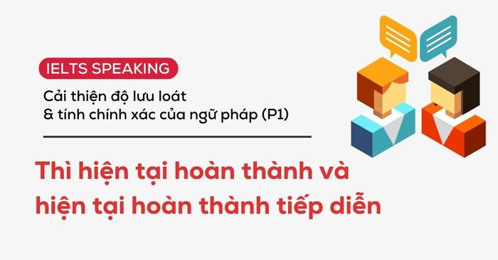 lưu loát trong giao tiếp phần 1 thì hiện tại hoàn thành và hiện tại hoàn thành tiếp diễn
