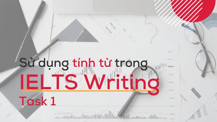 Tính từ trong IELTS Writing Task 1: Ứng dụng và tăng điểm