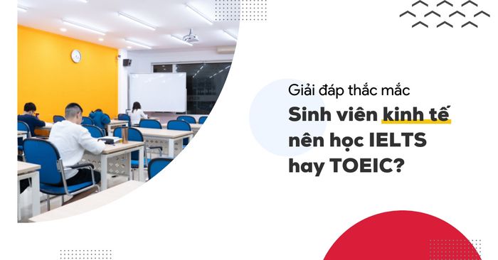 giải đáp thắc mắc sinh viên kinh tế có nên học ielts hay toeic