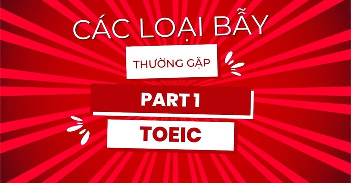 các dạng bẫy thường gặp trong bài thi nghe TOEIC phần 1