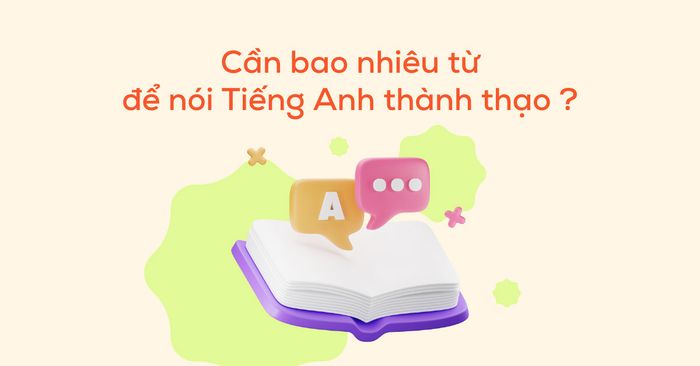 Liệu cần phải thuộc bao nhiêu từ vựng để nói tiếng Anh thành thạo?