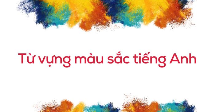 từ vựng về màu sắc tiếng Anh đầy đủ chi tiết và cách sử dụng chính xác