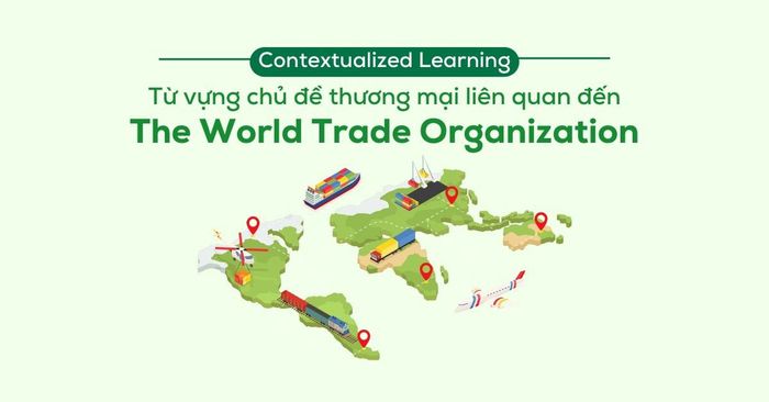 Học có ngữ cảnh từ vựng chủ đề thương mại liên quan đến Tổ chức Thương mại Thế giới