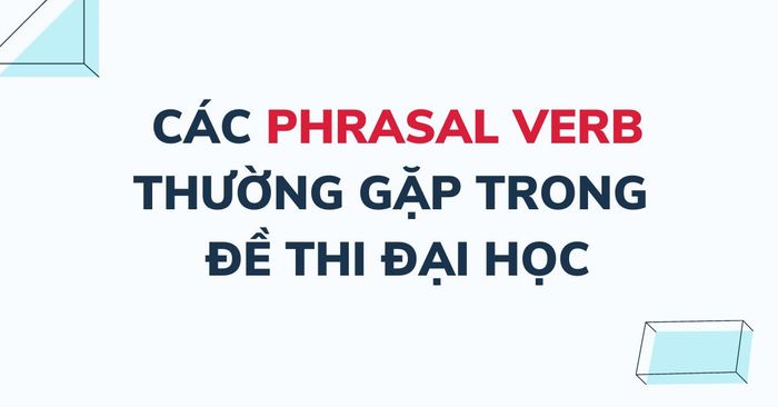 Danh sách các phrasal verb thường gặp trong đề thi đại học: Tổng hợp 110 cụm