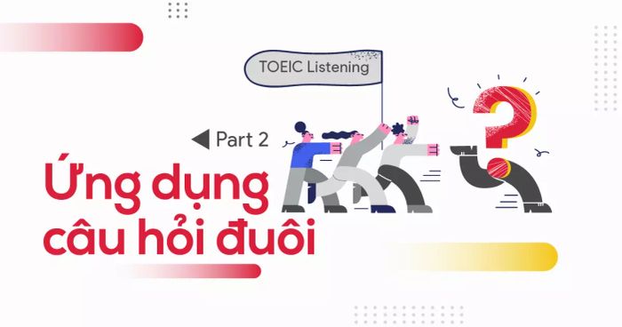 ứng dụng câu hỏi đuôi trong phần 2 của bài nghe TOEIC