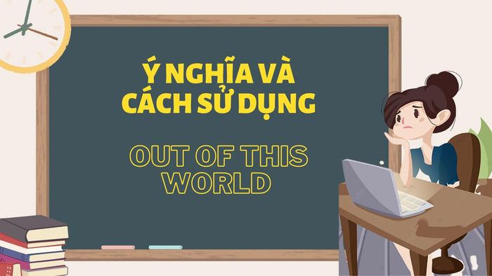 Cấu trúc và cách dùng cụm từ out of this world trong tiếng anh