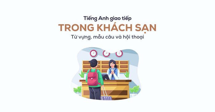 tổng hợp từ vựng và mẫu câu tiếng anh giao tiếp tại khách sạn