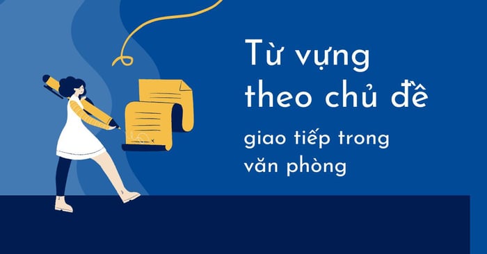 Từ vựng giao tiếp trong môi trường văn phòng theo chủ đề