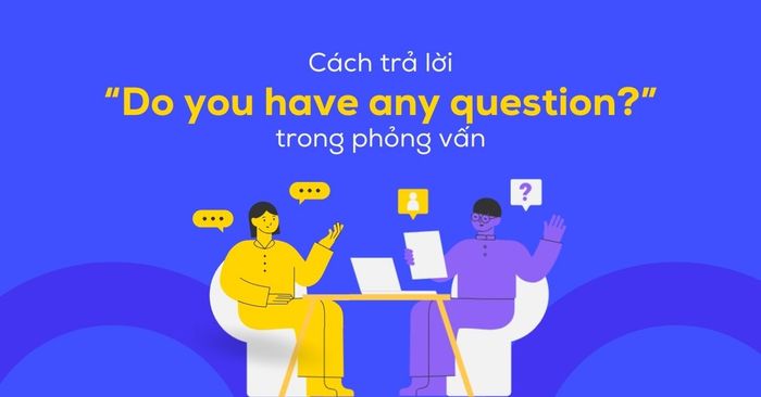 cách trả lời câu hỏi do you have any question trong phỏng vấn dễ dàng áp dụng