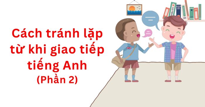 cách tránh lặp lại từ khi nói chuyện - Nâng cao kỹ năng giao tiếp (Phần 2)