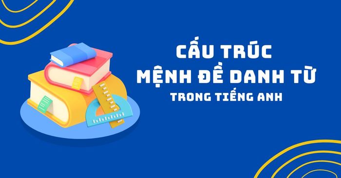 Mệnh đề danh từ trong tiếng Anh: Cấu trúc và bài tập thực hành