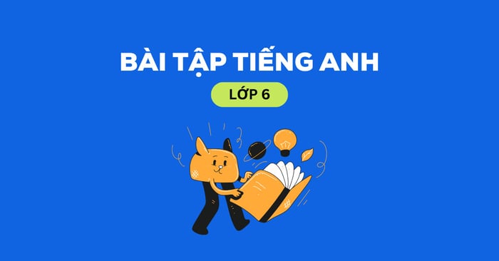 Bài tập Tiếng Anh lớp 6: Tổng hợp lý thuyết và bài tập có đáp án