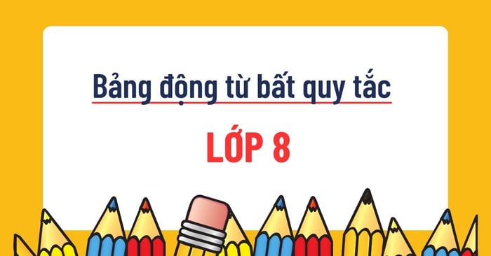 bảng động từ bất quy tắc lớp 8 chi tiết và đầy đủ nhất hiện nay