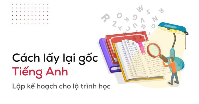 phương thức khôi phục nguồn gốc tiếng anh nguyên nhân mất gốc và lộ trình học