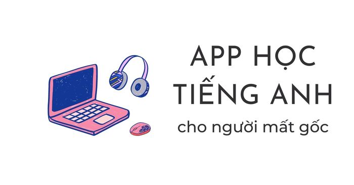 các ứng dụng học tiếng anh cho người mất gốc tổng hợp đánh giá đầy đủ