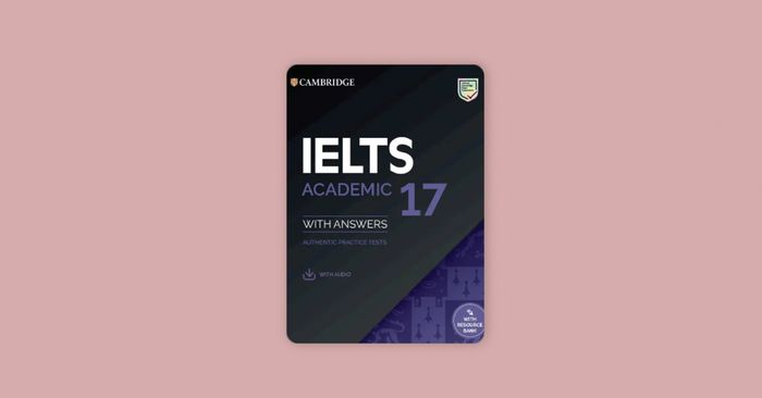 Đánh giá Cambridge IELTS 17 & hướng dẫn sử dụng sách hiệu quả