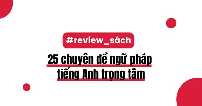 Đánh giá chi tiết nội dung về 25 chuyên đề ngữ pháp tiếng Anh trọng tâm