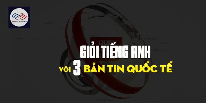 Nâng cao kỹ năng tiếng Anh với tin tức quốc tế