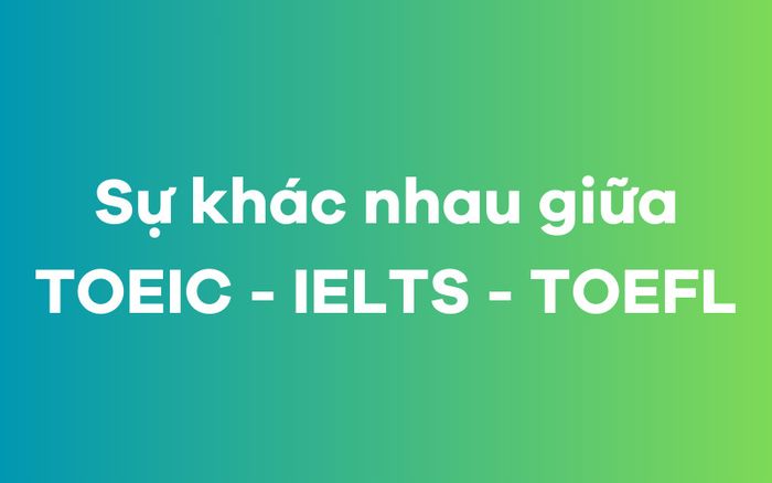 Chứng chỉ TOEIC và sự khác biệt so với IELTS và TOEFL?