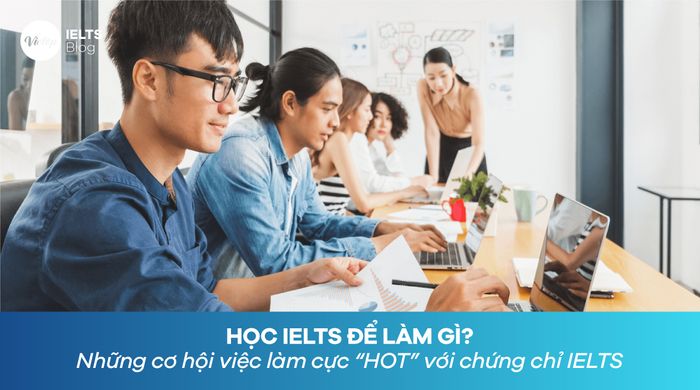 Tại sao nên học IELTS? Cơ hội việc làm hấp dẫn với chứng chỉ IELTS