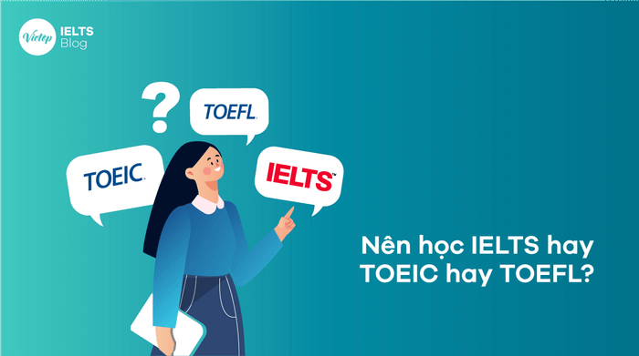Nên học IELTS, TOEIC hay TOEFL?