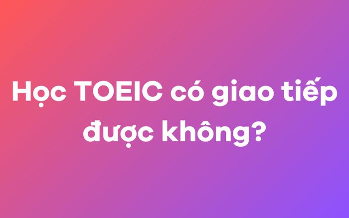 Học TOEIC có ảnh hưởng đến khả năng giao tiếp không?
