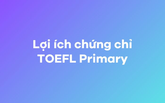 Các lợi ích của chứng chỉ TOEFL Primary