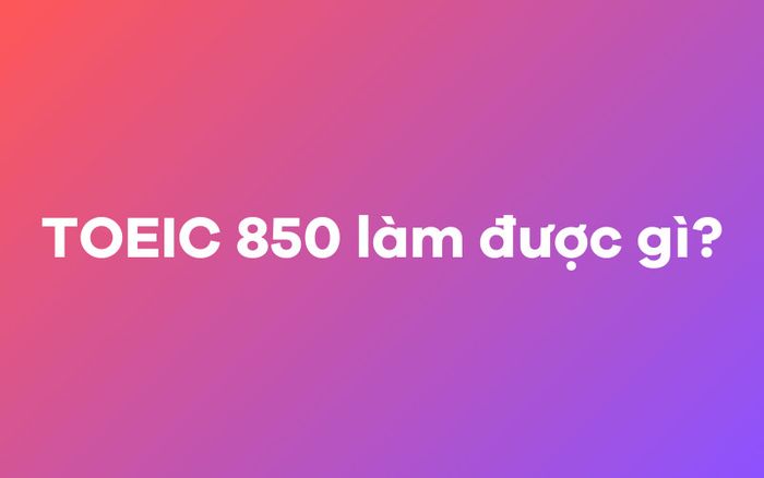 TOEIC 850 có thể làm được gì?